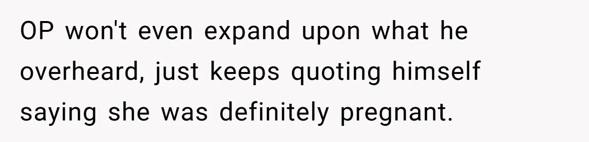 OP won't even expand upon what he overheard, just keeps quoting himself saying she was definitely pregnant.