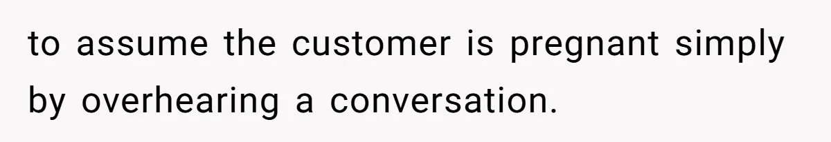 to assume the customer is pregnant simply by overhearing a conversation.