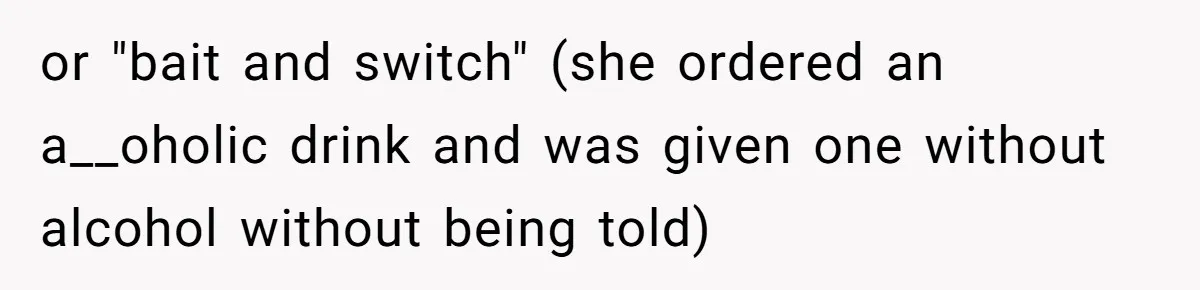 or "bait and switch" (she ordered an a__oholic drink and was given one without alcohol without being told)
