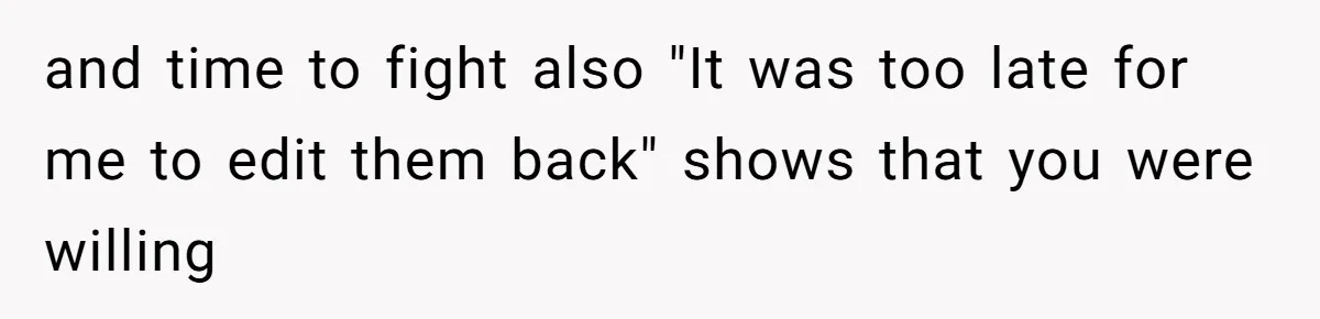 and time to fight also "It was too late for me to edit them back" shows that you were willing