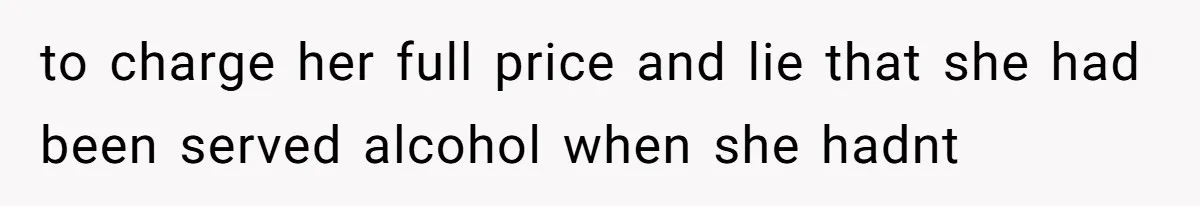 to charge her full price and lie that she had been served alcohol when she hadnt