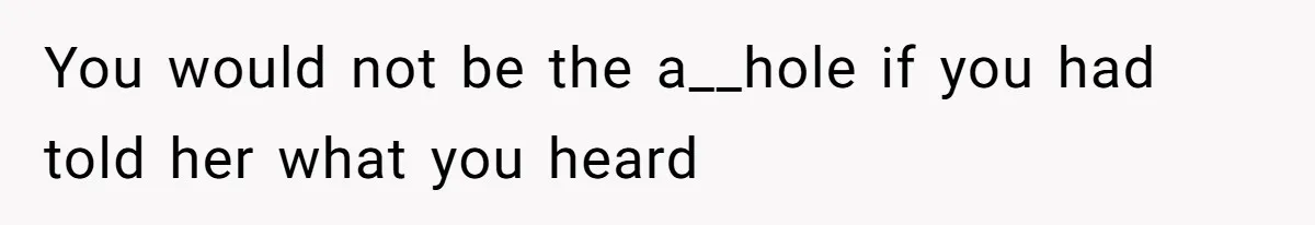 You would not be the a__hole if you had told her what you heard