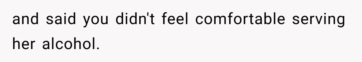 and said you didn't feel comfortable serving her alcohol.