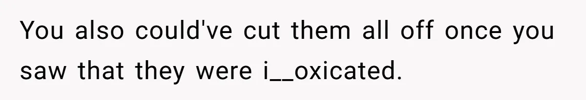 You also could've cut them all off once you saw that they were i__oxicated.
