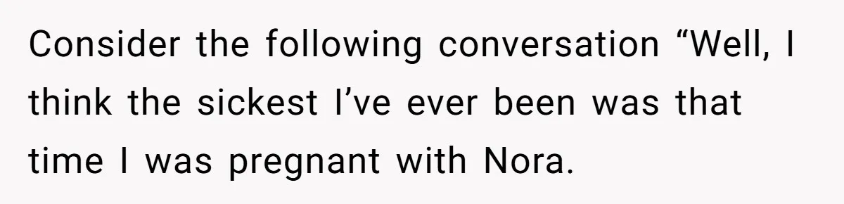 Consider the following conversation “Well, I think the sickest I’ve ever been was that time I was pregnant with Nora.