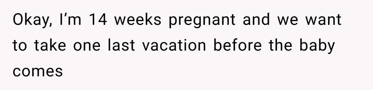 Okay, I’m 14 weeks pregnant and we want to take one last vacation before the baby comes