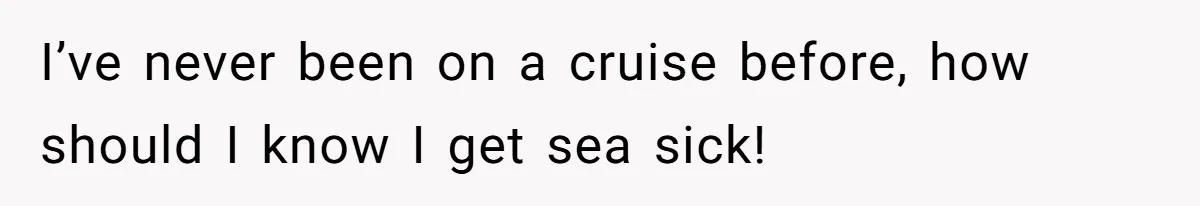 I’ve never been on a cruise before, how should I know I get sea sick!