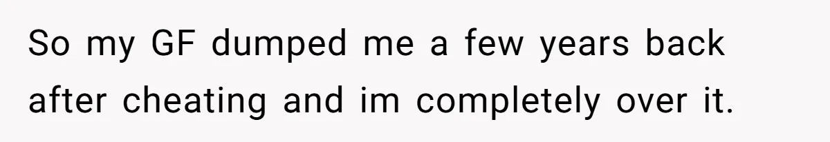 So my GF dumped me a few years back after cheating and im completely over it.