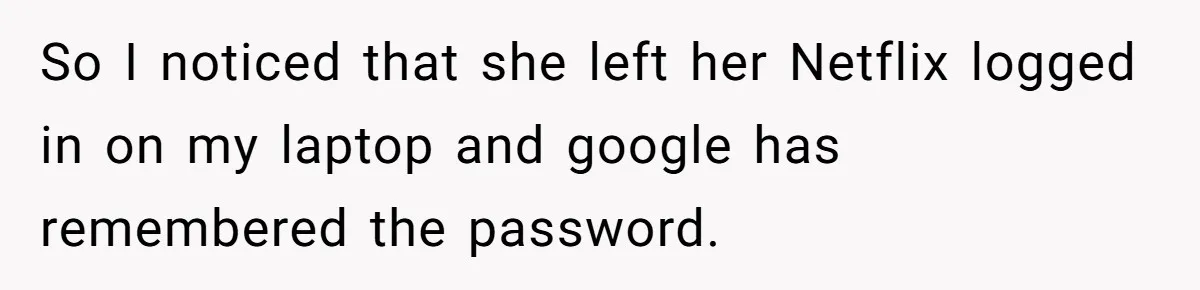 So I noticed that she left her Netflix logged in on my laptop and google has remembered the password.