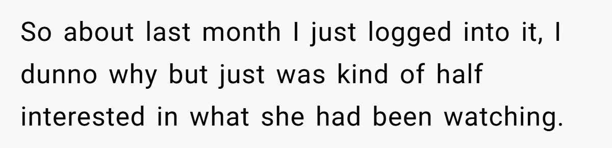 So about last month I just logged into it, I dunno why but just was kind of half interested in what she had been watching.