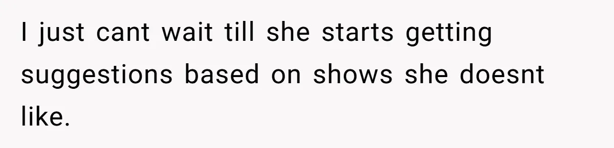 I just cant wait till she starts getting suggestions based on shows she doesnt like.