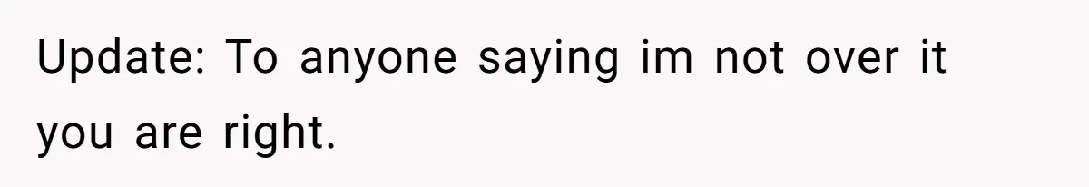 Update: To anyone saying im not over it you are right.