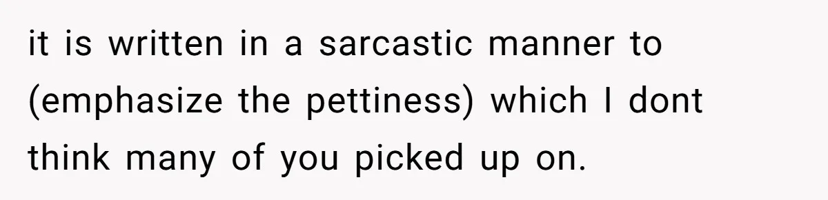 it is written in a sarcastic manner to (emphasize the pettiness) which I dont think many of you picked up on.