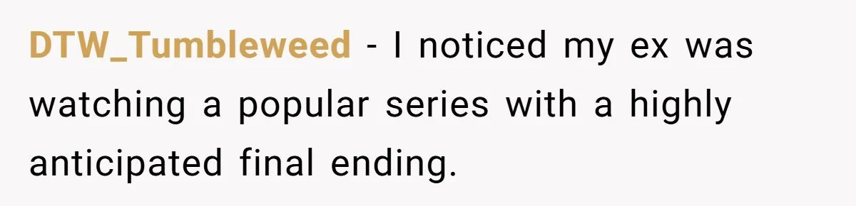 DTW_Tumbleweed − I noticed my ex was watching a popular series with a highly anticipated final ending.