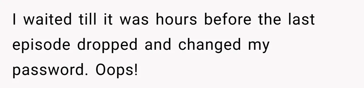 I waited till it was hours before the last episode dropped and changed my password. Oops!