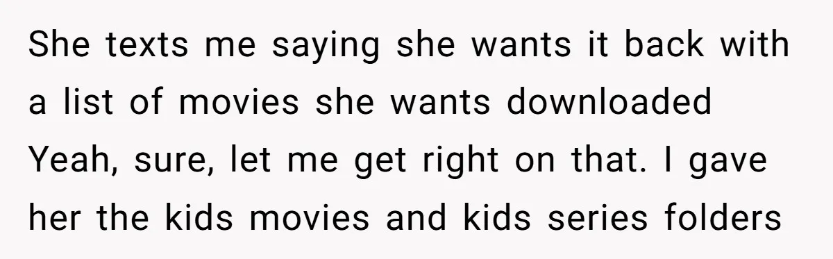 She texts me saying she wants it back with a list of movies she wants downloaded Yeah, sure, let me get right on that. I gave her the kids movies...