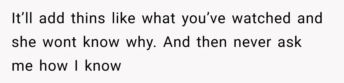 It’ll add thins like what you’ve watched and she wont know why. And then never ask me how I know