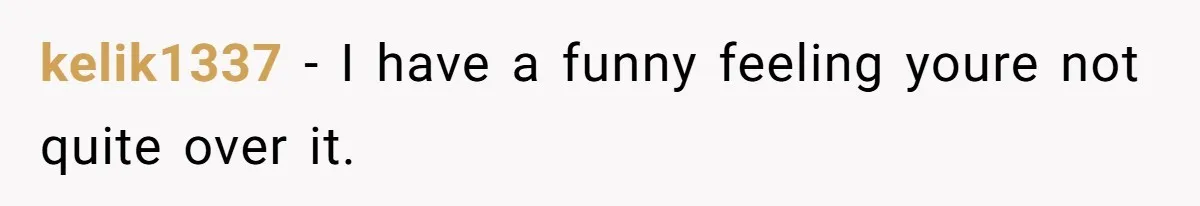 kelik1337 − I have a funny feeling youre not quite over it.