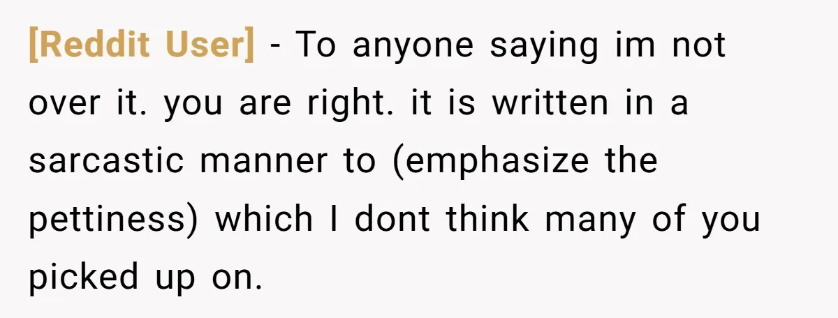 [Reddit User] − To anyone saying im not over it. you are right. it is written in a sarcastic manner to (emphasize the pettiness) which I dont think many of...