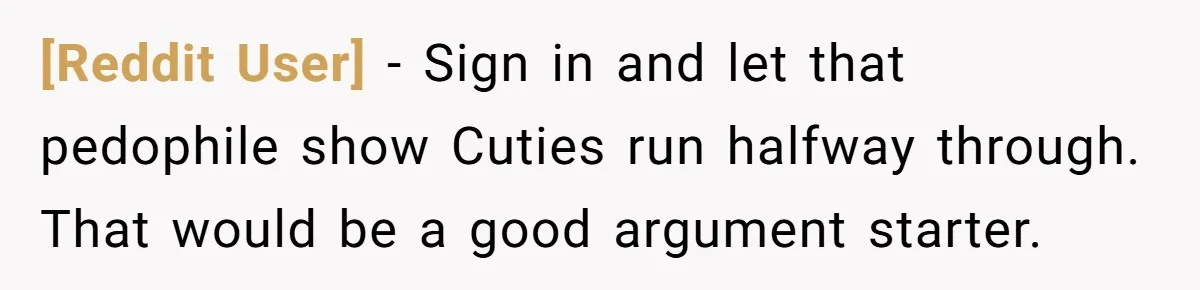 [Reddit User] − Sign in and let that pedophile show Cuties run halfway through. That would be a good argument starter.