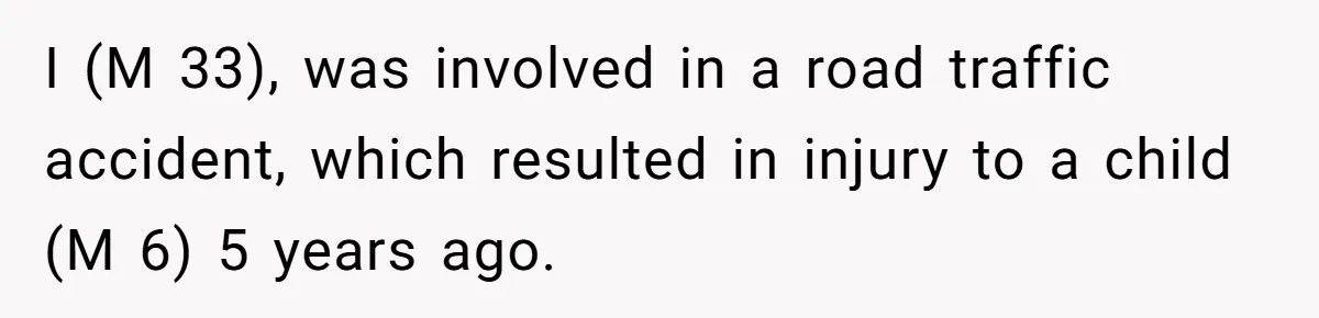 I (M 33), was involved in a road traffic accident, which resulted in injury to a child (M 6) 5 years ago.