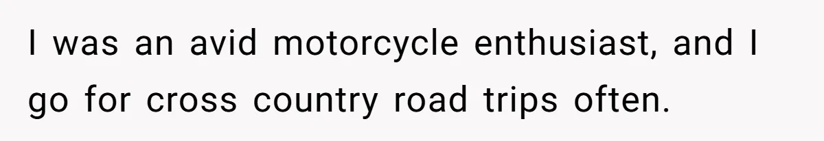I was an avid motorcycle enthusiast, and I go for cross country road trips often.