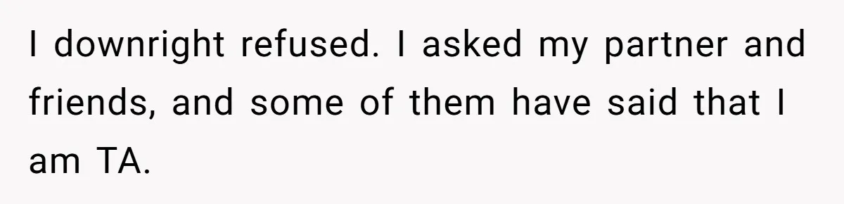 I downright refused. I asked my partner and friends, and some of them have said that I am TA.