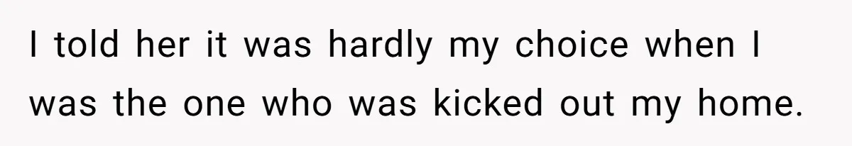 I told her it was hardly my choice when I was the one who was kicked out my home.