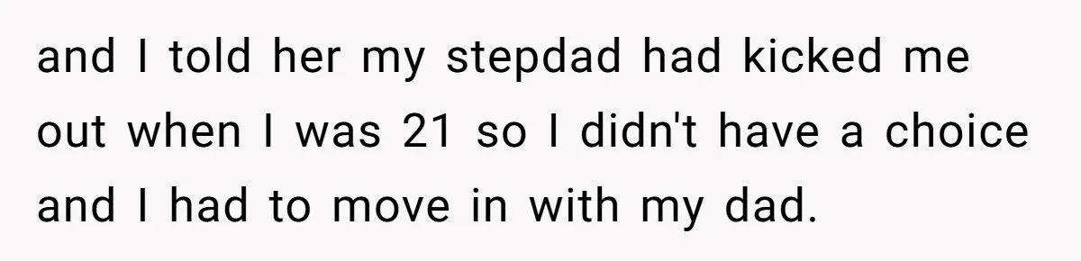 and I told her my stepdad had kicked me out when I was 21 so I didn't have a choice and I had to move in with my dad.