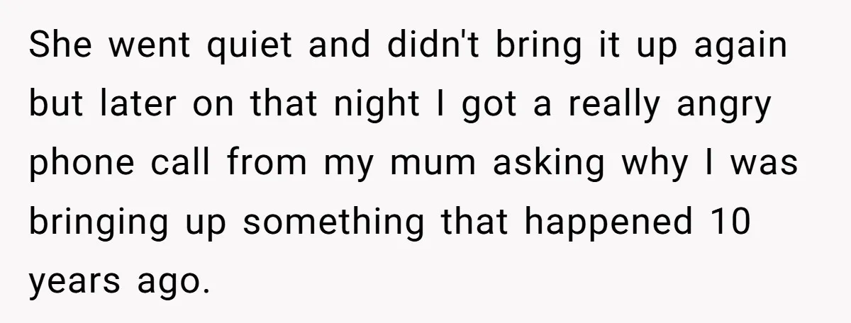 She went quiet and didn't bring it up again but later on that night I got a really angry phone call from my mum asking why I was bringing up...