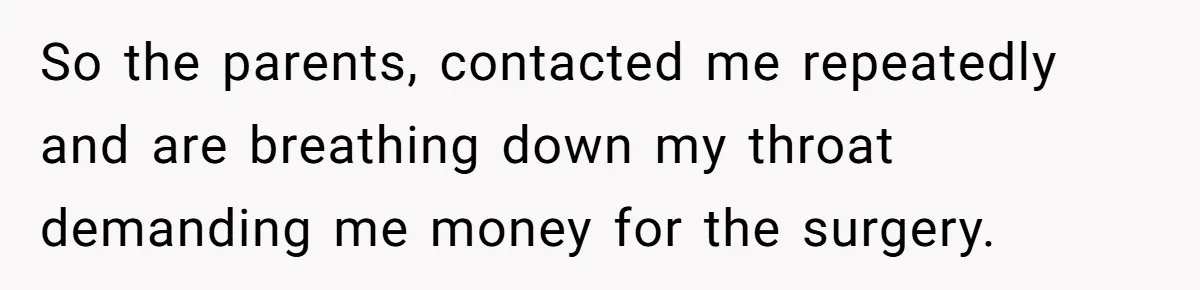 So the parents, contacted me repeatedly and are breathing down my throat demanding me money for the surgery.