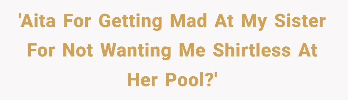 'AITA for getting mad at my sister for not wanting me shirtless at her pool?'