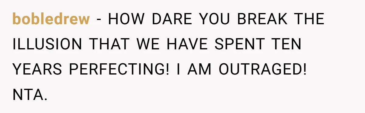 bobledrew − HOW DARE YOU BREAK THE ILLUSION THAT WE HAVE SPENT TEN YEARS PERFECTING! I AM OUTRAGED! NTA.