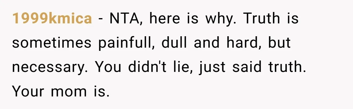 1999kmica − NTA, here is why. Truth is sometimes painfull, dull and hard, but necessary. You didn't lie, just said truth. Your mom is.