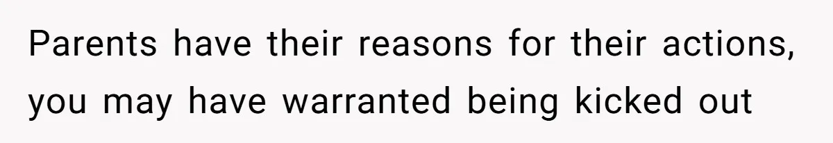 Parents have their reasons for their actions, you may have warranted being kicked out