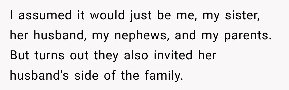 I assumed it would just be me, my sister, her husband, my nephews, and my parents. But turns out they also invited her husband’s side of the family.