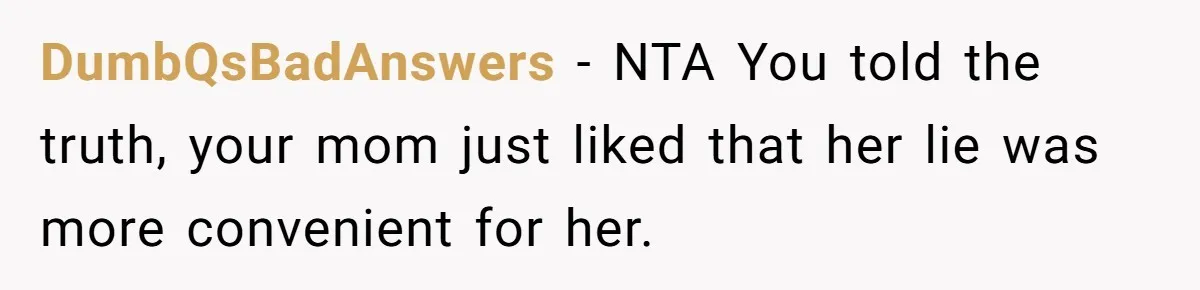 DumbQsBadAnswers − NTA You told the truth, your mom just liked that her lie was more convenient for her.