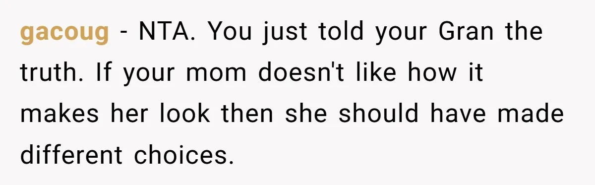 gacoug − NTA. You just told your Gran the truth. If your mom doesn't like how it makes her look then she should have made different choices.
