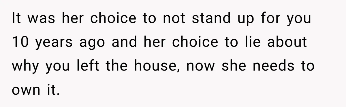 It was her choice to not stand up for you 10 years ago and her choice to lie about why you left the house, now she needs to own it.