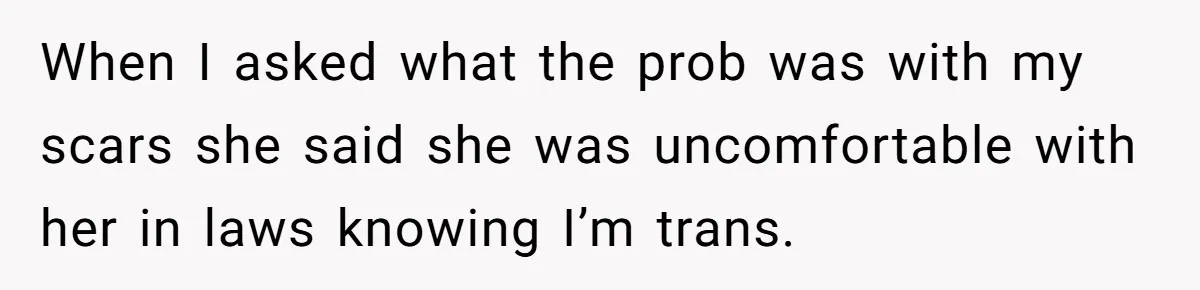 When I asked what the prob was with my scars she said she was uncomfortable with her in laws knowing I’m trans.