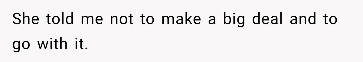 She told me not to make a big deal and to go with it.