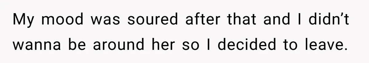 My mood was soured after that and I didn’t wanna be around her so I decided to leave.