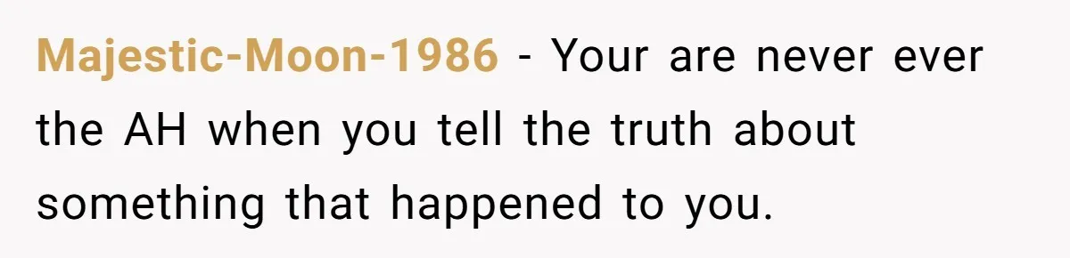 Majestic-Moon-1986 − Your are never ever the AH when you tell the truth about something that happened to you.