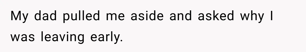 My dad pulled me aside and asked why I was leaving early.