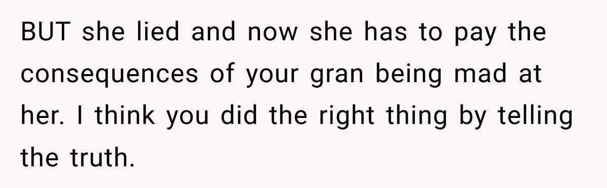 BUT she lied and now she has to pay the consequences of your gran being mad at her. I think you did the right thing by telling the truth.