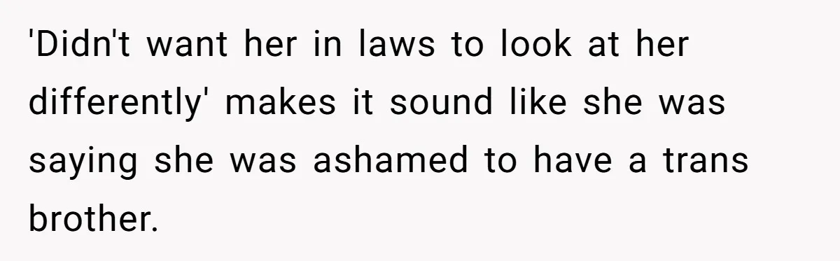 'Didn't want her in laws to look at her differently' makes it sound like she was saying she was ashamed to have a trans brother.