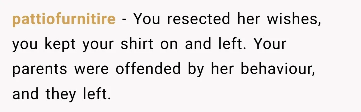 pattiofurnitire − You resected her wishes, you kept your shirt on and left. Your parents were offended by her behaviour, and they left.