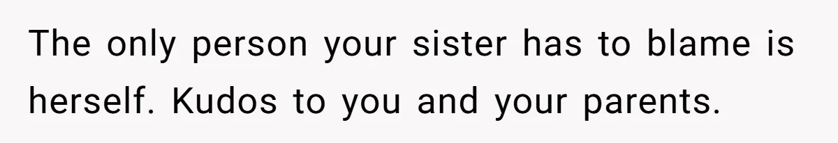 The only person your sister has to blame is herself. Kudos to you and your parents.