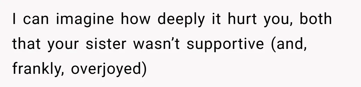 I can imagine how deeply it hurt you, both that your sister wasn’t supportive (and, frankly, overjoyed)