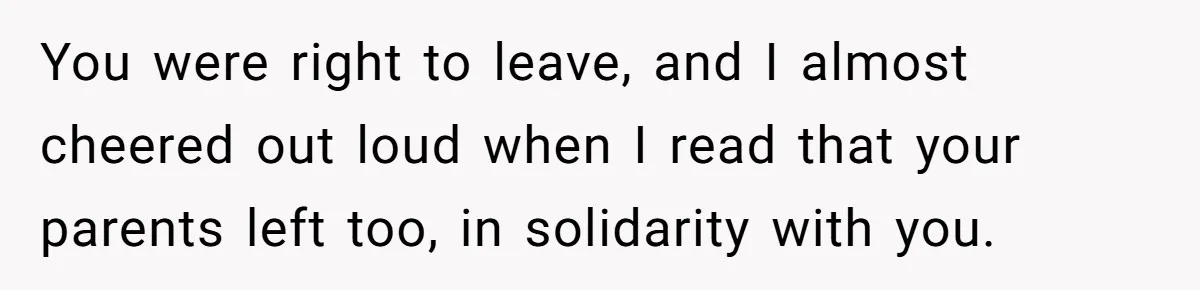 You were right to leave, and I almost cheered out loud when I read that your parents left too, in solidarity with you.